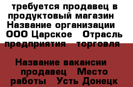 требуется продавец в продуктовый магазин › Название организации ­ ООО Царское › Отрасль предприятия ­ торговля › Название вакансии ­ продавец › Место работы ­ Усть-Донецк ул.Строителей 79 › Подчинение ­ Директору › Минимальный оклад ­ 15 000 › Максимальный оклад ­ 15 000 - Ростовская обл. Работа » Вакансии   